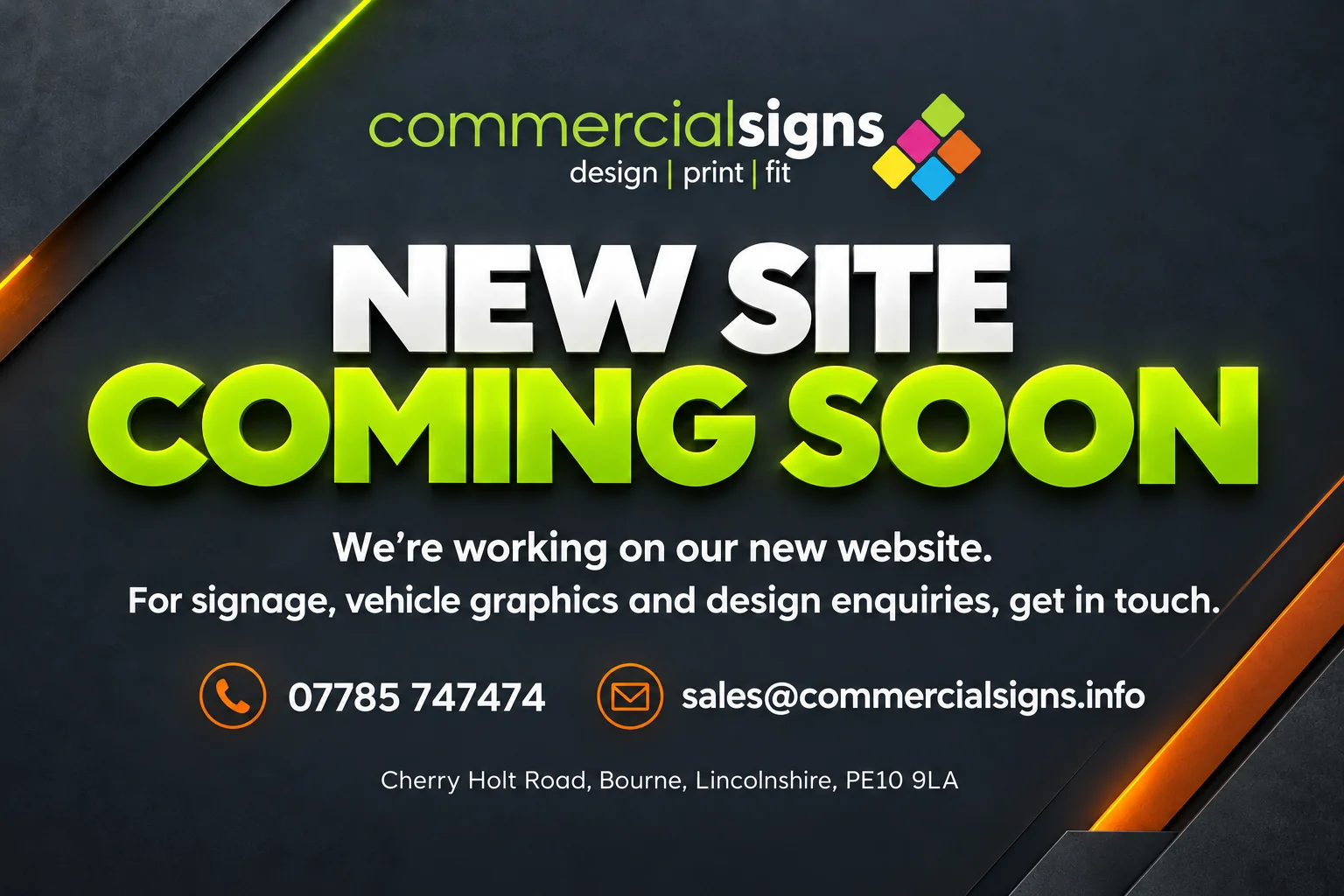 Commercial Signs. New site coming soon. We’re working on our new website. For signage, vehicle graphics and design enquiries, get in touch. 07785 747474. sales@commercialsigns.info. Cherry Holt Road, Bourne, Lincolnshire, PE10 9LA.